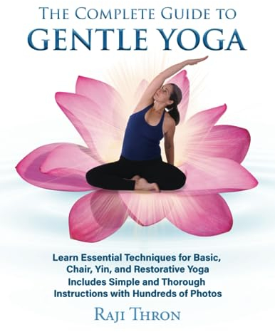 The Complete Guide to Gentle Yoga: Learn Essential Techniques for Basic, Chair, Yin, and Restorative Yoga Includes Simple and Thorough Instructions with Hundreds of Photos