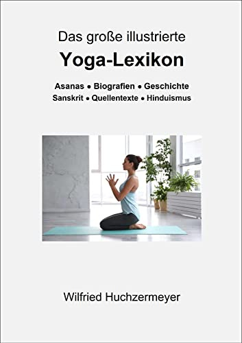 Das große illustrierte Yoga-Lexikon: Asanas - Biografien - Geschichte - Sanskrit - Quellentexte - Hinduismus