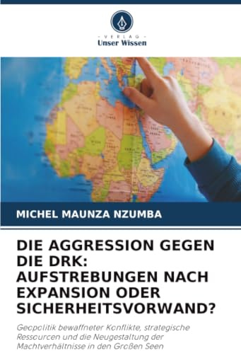 DIE AGGRESSION GEGEN DIE DRK: AUFSTREBUNGEN NACH EXPANSION ODER SICHERHEITSVORWAND?: Geopolitik bewaffneter Konflikte, strategische Ressourcen und die ... der Machtverhältnisse in den Großen Seen