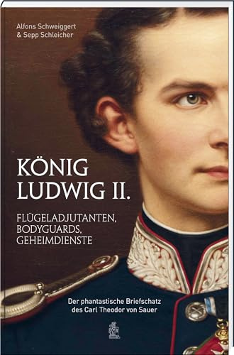 König Ludwig II.: Flügeladjutanten, Bodyguards, Geheimdienste. Der phantastische Briefschatz des Carl Theodor von Sauer: Flügeladjudanten, Bodyguards, ... Briefschatz des Carl Theodor von Sauer