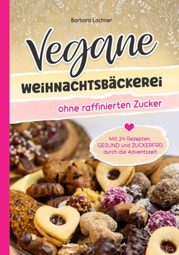 Vegane Weihnachtsbäckerei ohne raffinierten Zucker: Mit 24 Rezepten GESUND und ZUCKERFREI durch die Adventszeit