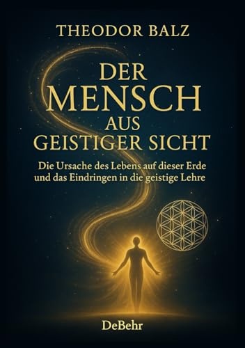 Der Mensch aus geistiger Sicht - Die Ursache des Lebens auf dieser Erde und das Eindringen in die geistige Lehre