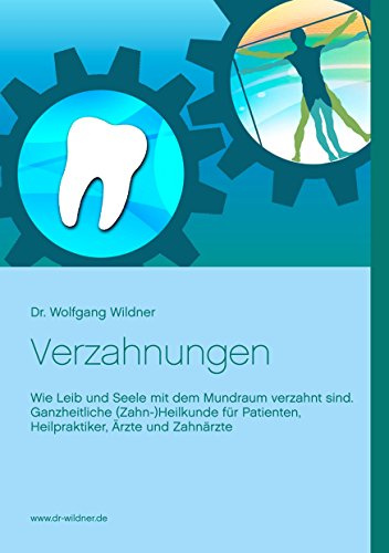 Verzahnungen: Wie Leib und Seele mit dem Mundraum verzahnt sind. Ganzheitliche (Zahn-)Heilkunde für Patienten, Heilpraktiker, Ärzte und Zahnärzte