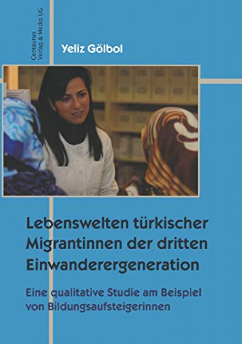 Lebenswelten türkischer Migrantinnen der dritten Einwanderergeneration: Eine qualitative Studie an Beispielen von Bildungsaufsteigerinnen (Migration - Minderheiten - Kulturen, 3, Band 3)