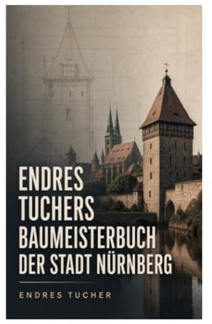 Endres Tuchers Baumeisterbuch der Stadt Nürnberg: Spätmittelalterliches Stadtbauwesen, Kommunalverwaltung und öffentliche Räume einer Reichsstadt