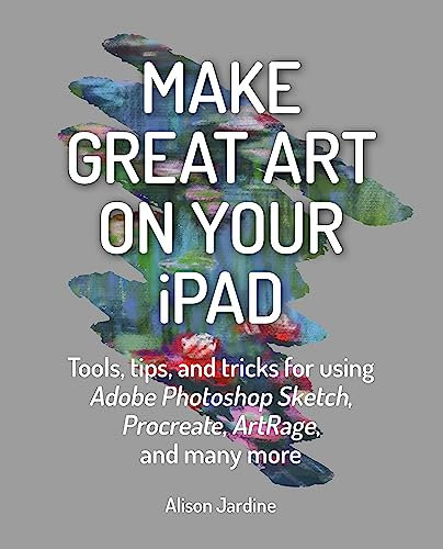 Make Great Art on Your Ipad: Top Tips and Tricks for Using Procreate, Artrage, Adobe Photoshop, Sketch and Many More: Tools, Tips and Tricks for Using ... Sketch, Procreate, Artrage and Many More