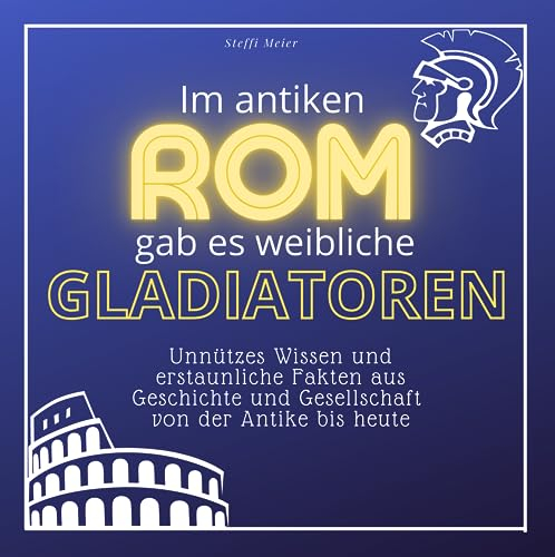 Im antiken Rom gab es weibliche Gladiatoren: Unnützes Wissen und erstaunliche Fakten aus Geschichte und Gesellschaft von der Antike bis heute