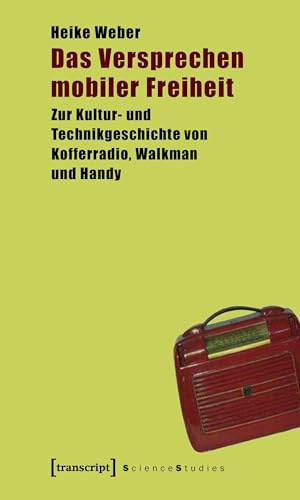 Das Versprechen mobiler Freiheit: Zur Kultur- und Technikgeschichte von Kofferradio, Walkman und Handy (Science Studies)