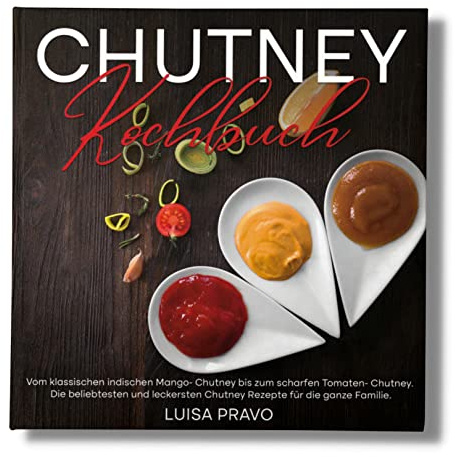 Chutney Kochbuch: Vom klassischen indischen Mango- Chutney bis zum scharfen Tomaten- Chutney. Die beliebtesten und leckersten Chutney Rezepte für die ganze Familie.