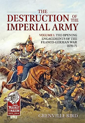 The Destruction of the Imperial Army: Volume 1 - The Opening Engagements of the Franco-German War 1870-71 (From Musket to Maxim 1815-1914)