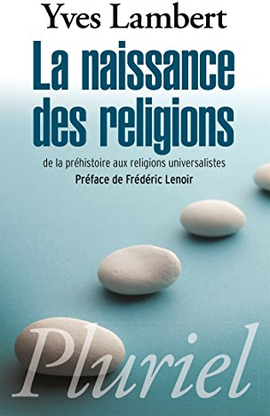 La naissance des religions: De la préhistoire aux religions universalistes