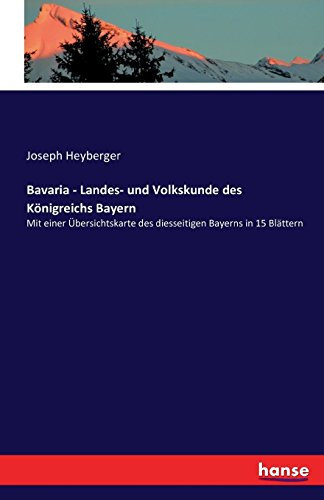 Bavaria - Landes- und Volkskunde des Königreichs Bayern: Mit einer Übersichtskarte des diesseitigen Bayerns in 15 Blättern