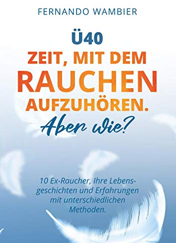 Ü40 - Zeit, mit dem Rauchen aufzuhören. Aber WIE?: 10 Ex-Raucher, Ihre Lebensgeschichten und Erfahrungen mit unterschiedlichen Methoden