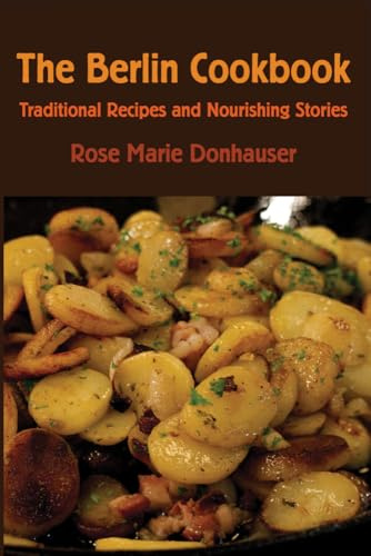 The Berlin Cookbook: Traditional Recipes and Nourishing Stories. The First and Only Cookbook from Berlin, Germany, with many authentic German dishes