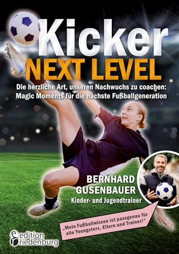Kicker Next Level - Die herzliche Art, unseren Nachwuchs zu coachen: Magic Moments für die nächste Fußballgeneration. Von Bernhard Gusenbauer, Kinder- ... für alle Youngsters, Eltern und Trainer!