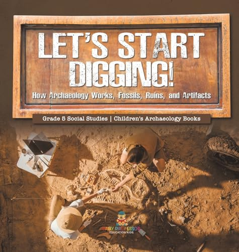 Let's Start Digging!: How Archaeology Works, Fossils, Ruins, and Artifacts Grade 5 Social Studies Children's Archaeology Books