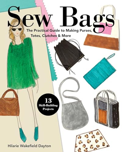 Sew Bags: The Practical Guide to Making Purses, Totes, Clutches & More