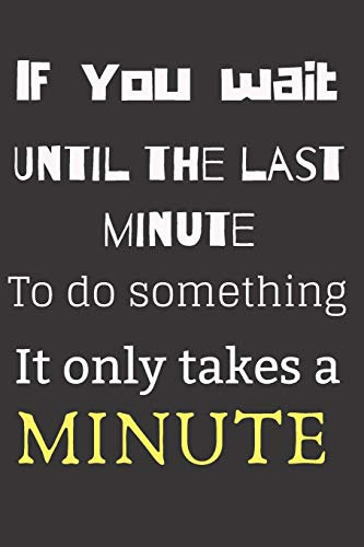 If you wait until the last minute to do something it only takes a minute: If you wait until the last minute to do something it only takes a minute