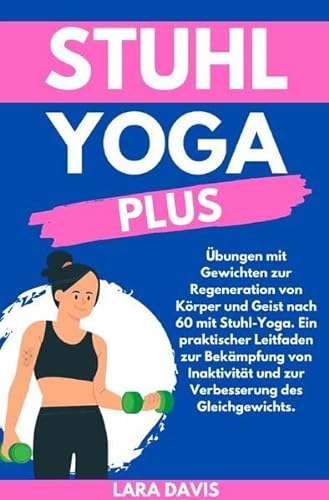 Stuhl Yoga Plus: Übungen mit Gewichten zur Regeneration von Körper und Geist nach 60 mit Stuhl-Yoga. Ein praktischer Leitfaden zur Bekämpfung von Inaktivität und zur Verbesserung des Gleichgewichts.