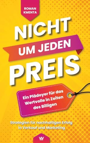 Nicht um jeden Preis - Ein Plädoyer für das Wertvolle in Zeiten des Billigen: Strategien für nachhaltigen Erfolg in Verkauf und Marketing