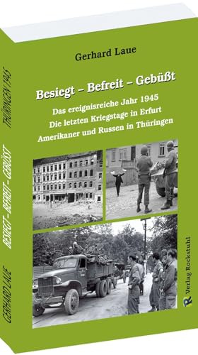 Besiegt – Befreit - Gebüßt: Das ereignisreiche Jahr 1945. Die letzten Kriegstage in Erfurt. Amerikaner und Russen in Thüringen