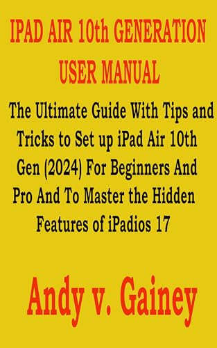 IPAD AIR 10th GENERATION USER MANUAL: The Ultimate Guide With Tips and Tricks to Set up iPad Air 10th Gen (2024) For Beginners And Pro And To Master the Hidden Features of iPadios 17 (English Edition)
