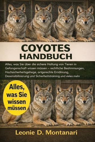 COYOTES HANDBUCH: Alles, was Sie über die sichere Haltung von Tieren in Gefangenschaft wissen müssen – rechtliche Bestimmungen, Hochsicherheitsgehege, ... und Sicherheitstraining und vieles mehr