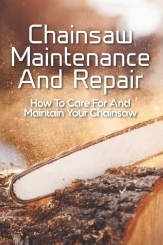 Chainsaw Maintenance And Repair: How To Care For And Maintain Your Chainsaw