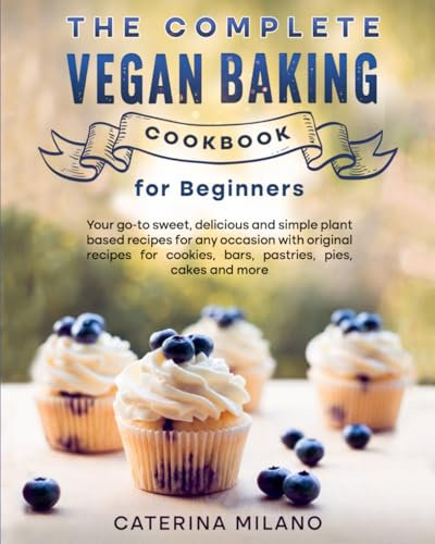 The Complete Vegan Baking Cookbook for Beginners: Your go-to sweet, delicious and simple plant based recipes for any occasion with original recipes ... cakes and more (Caterina Milano Cookbooks)