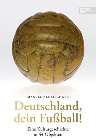 Deutschland, dein Fußball!: Eine Kulturgeschichte in 44 Objekten