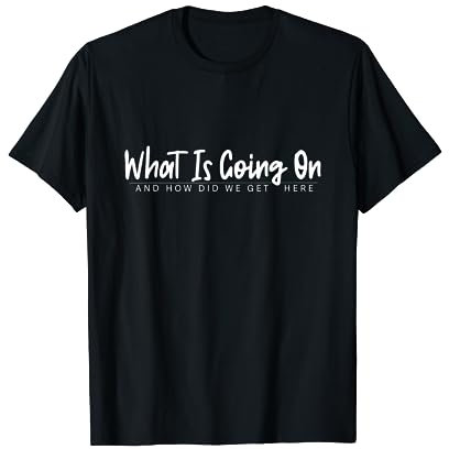Was ist los und wie sind wir hierher gekommen? T-Shirt