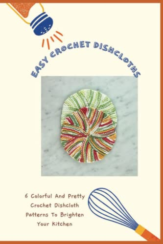 Easy Crochet Dishcloths: 6 Colorful And Pretty Crochet Dishcloth Patterns To Brighten Your Kitchen: Dishcloths Crochet Guides for the Kitchen