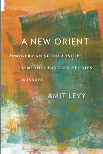 A New Orient: From German Scholarship to Middle Eastern Studies in Israel (Tauber Institute for the Study of European Jewry)