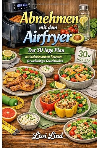 Abnehmen mit dem Airfryer: Der 30 Tage Plan mit kalorienarmen Rezepten für nachhaltigen Gewichtsverlust