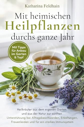 Mit heimischen Heilpflanzen durchs ganze Jahr: Heilkräuter aus dem eigenen Garten und aus der Natur zur sanften Unterstützung bei Alltagsbeschwerden, ... Frauenleiden & für ein starkes Immunsystem