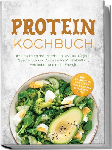 Protein Kochbuch: Die leckersten proteinreichen Rezepte für jeden Geschmack und Anlass – für Muskelaufbau, Fettabbau und mehr Energie – inkl. Frühstück, Meal Prep, Snacks, Soßen & Desserts uvm.