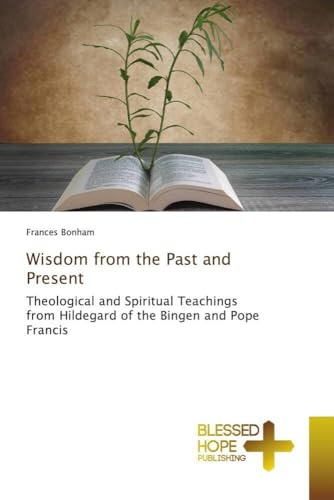 Wisdom from the Past and Present: Theological and Spiritual Teachings from Hildegard of the Bingen and Pope Francis