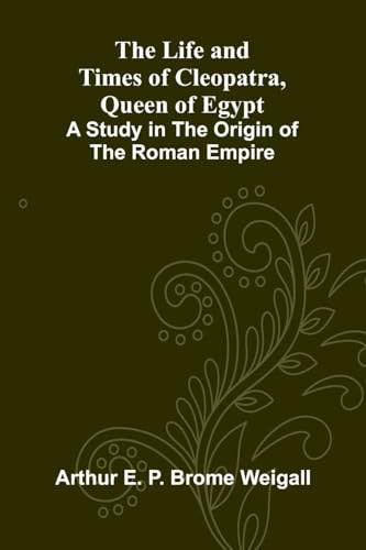 The Life and Times of Cleopatra, Queen of Egypt; A Study in the Origin of the Roman Empire
