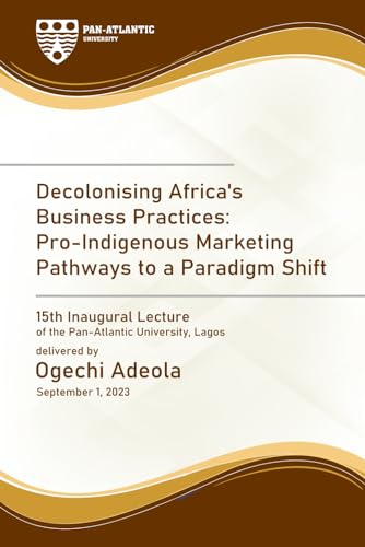Decolonising Africa's Business Practices: Pro-Indigenous Marketing Pathway to a Paradigm Shift (INAUGURAL LECTURES ( Pan-Atlantic University ))