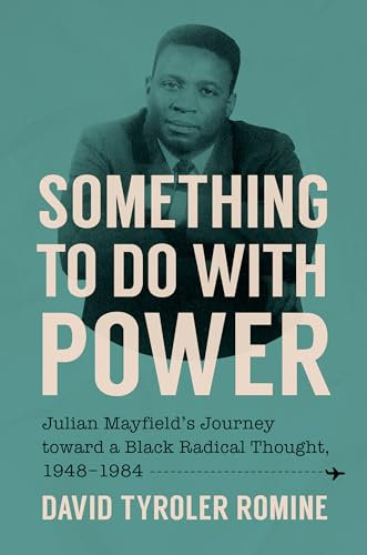 Something to Do with Power: Julian Mayfield's Journey toward a Black Radical Thought, 1948-1984 (The John Hope Franklin Series in African American History and Culture)