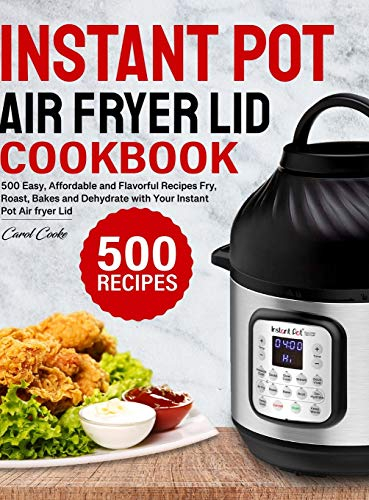 Instant Pot Air Fryer Lid Cookbook: 500 Easy, Affordable and Flavorful Recipes to Fry, Roast, Bakes and Dehydrate with Your Instant Pot Air fryer Lid