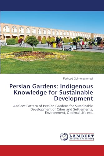 Persian Gardens: Indigenous Knowledge for Sustainable Development: Ancient Pattern of Persian Gardens for Sustainable Development of Cities and Settlements, Environment, Optimal Life etc.