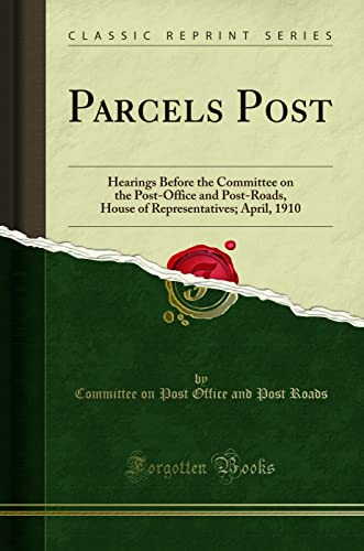 Parcels Post: Hearings Before the Committee on the Post-Office and Post-Roads, House of Representatives; April, 1910 (Classic Reprint)