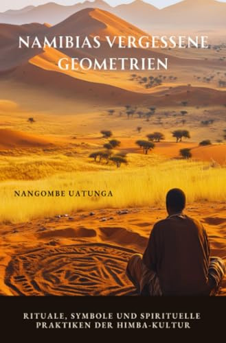 Namibias vergessene Geometrien: Rituale, Symbole und spirituelle Praktiken der Himba-Kultur