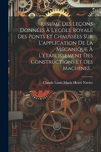 Résumé Des Leçons Données À L'école Royale Des Ponts Et Chaussées Sur L'application De La Mécanique À L'établissement Des Constructions Et Des Machines...