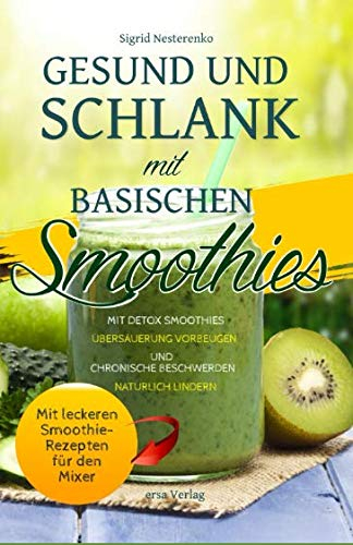 Gesund und Schlank mit Basischen Smoothies: Mit Detox-Smoothies Übersäuerung vorbeugen und chronische Beschwerden natürlich lindern - Mit leckeren Smoothie-Rezepten für den Mixer