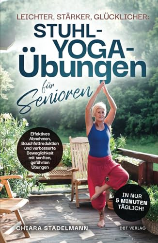 Leichter, stärker, glücklicher: Stuhl-Yoga-Übungen für Senioren: Effektives Abnehmen, Bauchfettreduktion und verbesserte Beweglichkeit mit sanften, geführten Übungen in nur 5 Minuten täglich!