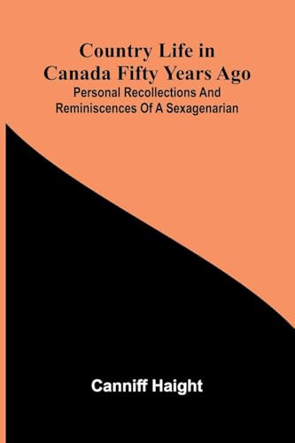 Country Life in Canada Fifty Years Ago; Personal recollections and reminiscences of a sexagenarian