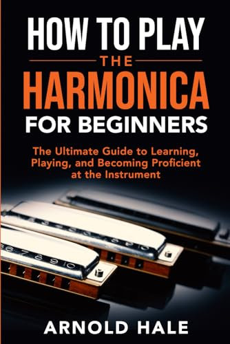 How to Play the Harmonica for Beginners: The Ultimate Guide to Learning, Playing, and Becoming Proficient at the Instrument (Instruments for Beginners)