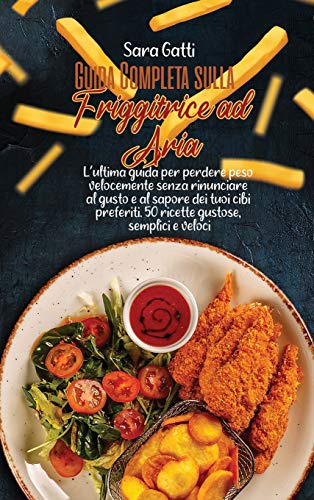 Guida Completa sulla Friggitrice ad Aria: L'ultima guida per perdere peso velocemente senza rinunciare al gusto e al sapore dei tuoi cibi preferiti. ... e veloci(Complete Guide on Air Fryer)